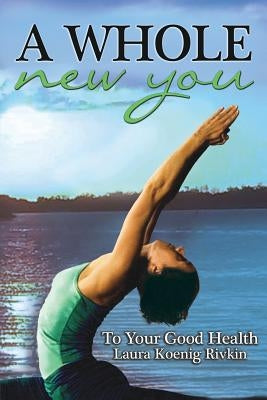 A Whole New You: To Your Good Health by Koenig Rivkin, Laura