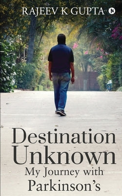 Destination Unknown - My Journey with Parkinson's by Rajeev K. Gupta