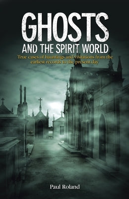 Ghosts and the Spirit World: True Cases of Hauntings and Visitations from the Earliest Records to the Present Day by Roland, Paul