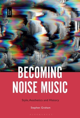 Becoming Noise Music: Style, Aesthetics, and History by Graham, Stephen