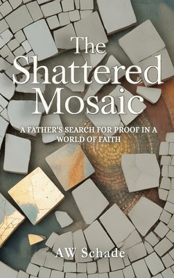 The Shattered Mosaic: A father's search for proof in a world of faith by Schade, Aw