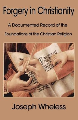 Forgery in Christianity: A Documented Record of the Foundations of the Christian Religion by Wheless, Joseph