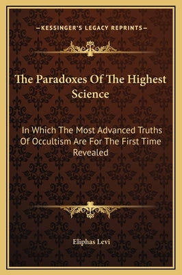 The Paradoxes of the Highest Science: In Which the Most Advanced Truths of Occultism Are for the First Time Revealed by Levi, Eliphas