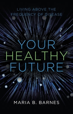 Your Healthy Future: Living Above the Frequency of Disease by Barnes, Maria B.