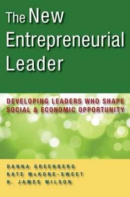 The New Entrepreneurial Leader: Developing Leaders Who Shape Social and Economic Opportunity by Greenberg, Danna