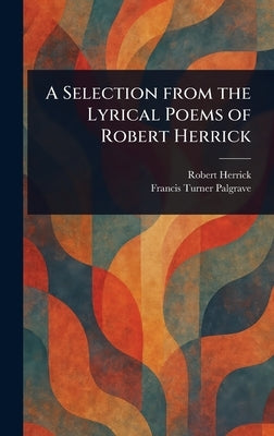 A Selection From the Lyrical Poems of Robert Herrick by Herrick, Robert