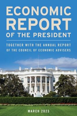 Economic Report of the President, March 2023: Together with the Annual Report of the Council of Economic Advisers by Executive Office of the President