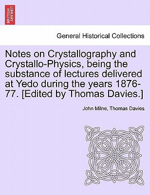 Notes on Crystallography and Crystallo-Physics, Being the Substance of Lectures Delivered at Yedo During the Years 1876-77. [Edited by Thomas Davies.] by Milne, John