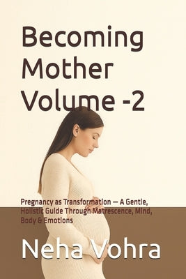 Becoming Mother Volume -2: Pregnancy as Transformation - A Gentle, Holistic Guide Through Matrescence, Mind, Body & Emotions by Vohra, Neha