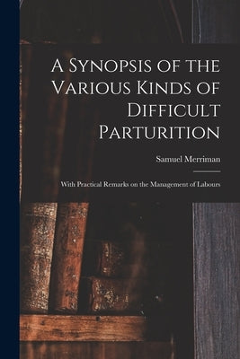 A Synopsis of the Various Kinds of Difficult Parturition: With Practical Remarks on the Management of Labours by Merriman, Samuel 1771-1852
