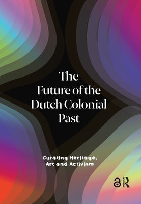The Future of the Dutch Colonial Past: Curating Heritage, Art and Activism by Bijnen, Emma Van