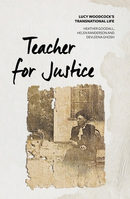 Teacher for Justice: Lucy Woodcock's Transnational Life by Goodall, Heather