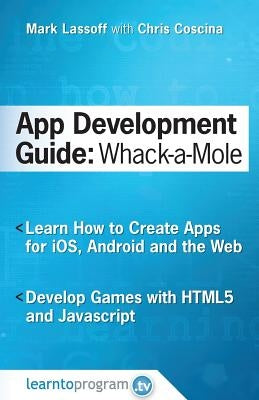 App Development Guide: Wack-A Mole: Learn App Develop By Creating Apps for iOS, Android and the Web by Coscina, Chris