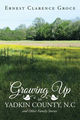 Growing Up in Yadkin County, N.C and Other Family Stories by Groce, Ernest Clarence