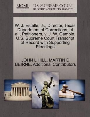 W. J. Estelle, JR., Director, Texas Department of Corrections, et al., Petitioners, V. J. W. Gamble. U.S. Supreme Court Transcript of Record with Supp by Hill, John L.