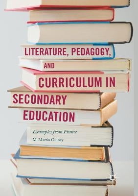 Literature, Pedagogy, and Curriculum in Secondary Education: Examples from France by Guiney, M. Martin