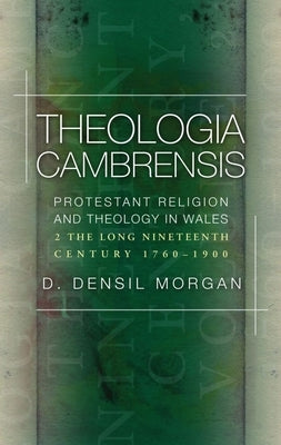 Theologia Cambrensis: Protestant Religion and Theology in Wales, Volume 2: The Long Nineteenth Century, 1760-1900 by Morgan, D. Densil