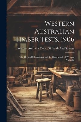 Western Australian Timber Tests, 1906: The Physical Characteistics of the Hardwoods of Western Australia by Western Australia Dept of Lands and