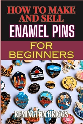 How to Make and Sell Enamel Pins for Beginners: Step-By-Step Guide To Designing, Producing, And Marketing Custom Materials For Profit by Briggs, Remington