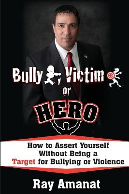 Bully, Victim, or Hero? How to Assert Yourself without Being a Target for Bullying or Violence. by Amanat, Ray