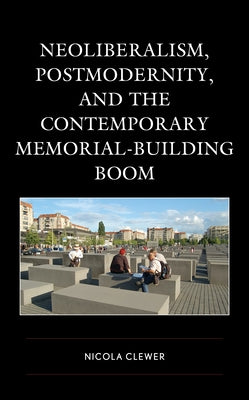 Neoliberalism, Postmodernity, and the Contemporary Memorial-Building Boom by Clewer, Nicola