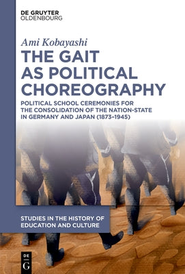 The Gait as Political Choreography: Political School Ceremonies for the Consolidation of the Nation-State in Germany and Japan (1873-1945) by Kobayashi, Ami