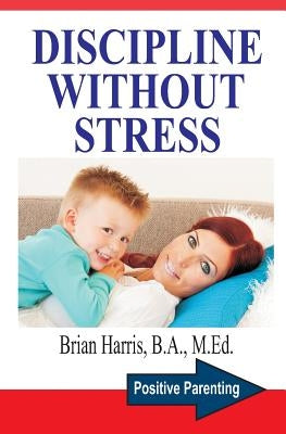 Discipline Without Stress: Proven Tips + Strategies To Improve Your Child's Behavior by Harris, Brian