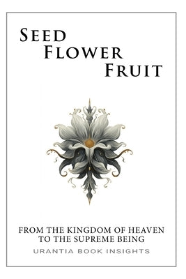 Seed, Flower, Fruit: From the Kingdom of Heaven to the Supreme Being: Urantia Book Insights by Kantor, David