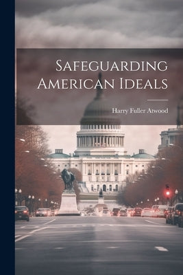 Safeguarding American Ideals by Atwood, Harry Fuller