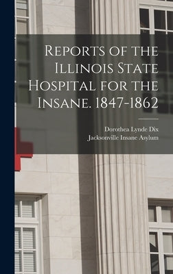 Reports of the Illinois State Hospital for the Insane. 1847-1862 by Dix, Dorothea Lynde