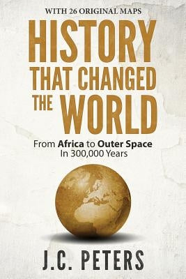 History That Changed the World: From Africa to Outer Space in 300,000 Years by Peters, J. C.