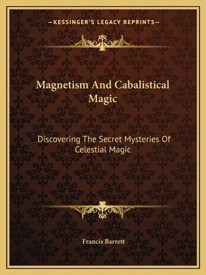 Magnetism And Cabalistical Magic: Discovering The Secret Mysteries Of Celestial Magic by Barrett, Francis