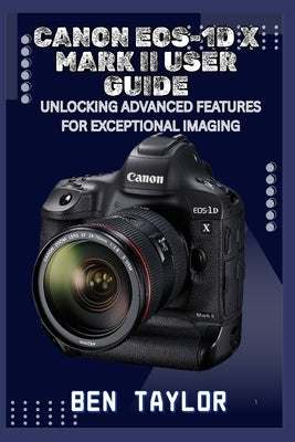Canon Eos-1d X Mark II User Guide: Unlocking Advanced Features for Exceptional Imaging by Taylor, Ben