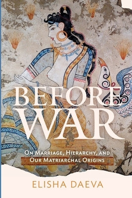 Before War: On Marriage, Hierarchy and Our Matriarchal Origins by Daeva, Elisha