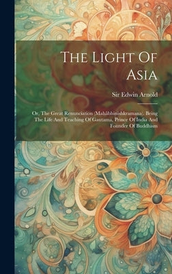 The Light Of Asia: Or, The Great Renunciation (mahâbhinishkramana). Being The Life And Teaching Of Gautama, Prince Of India And Founder Of Buddhism by Arnold, Edwin
