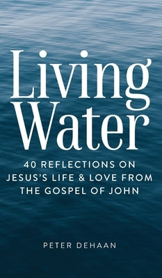 Living Water: 40 Reflections on Jesus's Life and Love from the Gospel of John by DeHaan, Peter