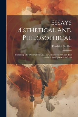 Essays Æsthetical And Philosophical: Including The Dissertation On The Connexion Between The Animal And Spiritual In Man by Schiller, Friedrich