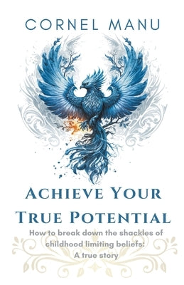 Achieve Your True Potential - How To Break Down The Shackles Of Childhood Limiting Beliefs by Manu, Cornel