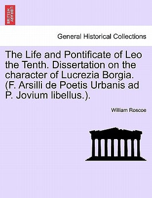 The Life and Pontificate of Leo the Tenth. Dissertation on the character of Lucrezia Borgia. (F. Arsilli de Poetis Urbanis ad P. Jovium libellus.). VO by Roscoe, William