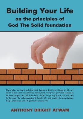 Building Your Life on the principles of God: The Solid foundation by Atwam, Anthony Bright