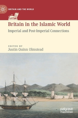 Britain in the Islamic World: Imperial and Post-Imperial Connections by Olmstead, Justin Quinn