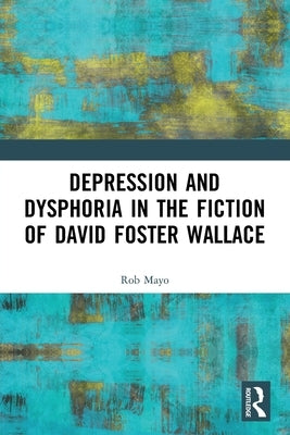 Depression and Dysphoria in the Fiction of David Foster Wallace by Mayo, Rob