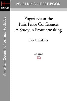 Yugoslavia at the Paris Peace Conference: A Study in Frontiermaking by Lederer, Ivo J.