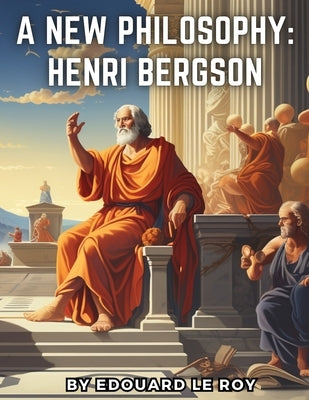 A New Philosophy: Henri Bergson by Edouard Le Roy