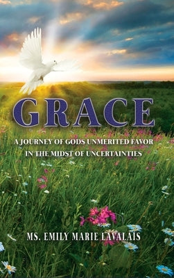Grace: A Journey of Gods Unmerited Favor in the Midst of Uncertainties by Lavalais, Emily Marie