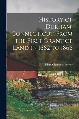 History of Durham, Connecticut, From the First Grant of Land in 1662 to 1866 by Fowler, William Chauncey