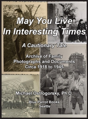 May You Live In Interesting Times: A Cautionary Tale: Archive of Family Photographs and Documents Circa 1918 to 1945 by Ostrogorsky, Michael