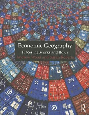 Economic Geography: Places, Networks and Flows by Wood, Andrew