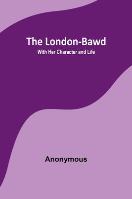 The London-Bawd: With Her Character and Life by Anonymous