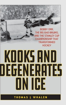 Kooks and Degenerates on Ice: Bobby Orr, the Big Bad Bruins, and the Stanley Cup Championship That Transformed Hockey by Whalen, Thomas J.